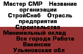 Мастер СМР › Название организации ­ СтройСнаб › Отрасль предприятия ­ Строительство › Минимальный оклад ­ 25 000 - Все города Работа » Вакансии   . Ульяновская обл.,Димитровград г.